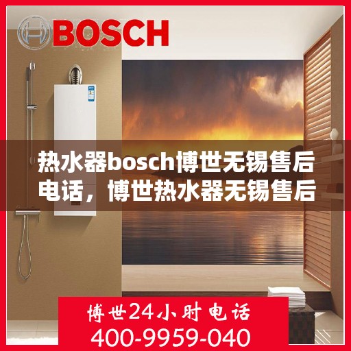 热水器bosch博世无锡售后电话，博世热水器无锡售后专线，专业快速响应服务