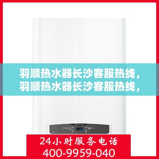 羽顺热水器长沙客服热线，羽顺热水器长沙客服热线，专业解决您的热水问题，贴心服务就在身边。