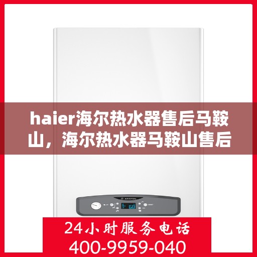 haier海尔热水器售后马鞍山，海尔热水器马鞍山售后服务中心，专业维修与保养一站式解决方案