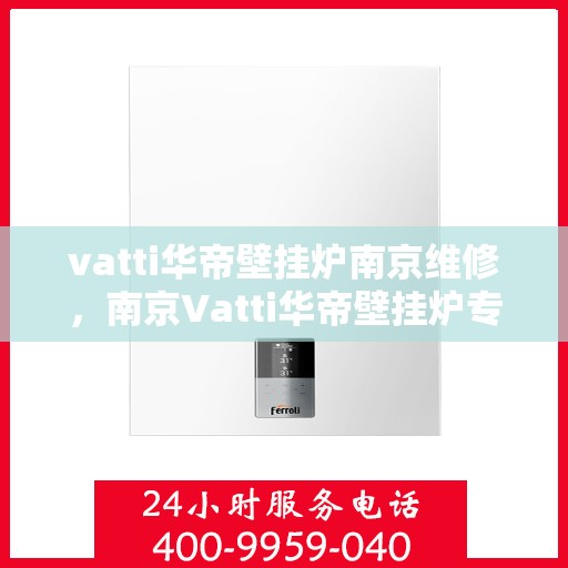 vatti华帝壁挂炉南京维修，南京Vatti华帝壁挂炉专业维修服务