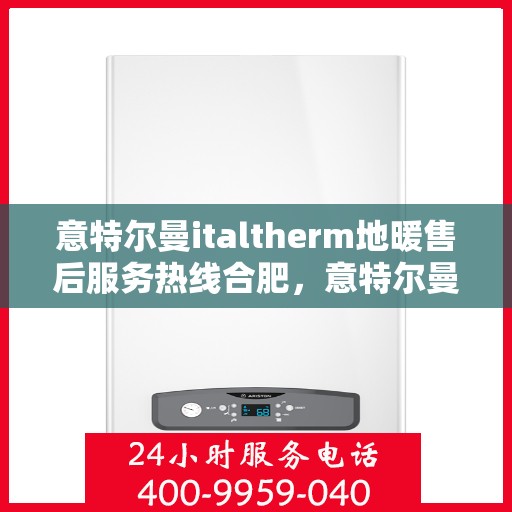 意特尔曼italtherm地暖售后服务热线合肥，意特尔曼italtherm地暖合肥售后服务热线详解