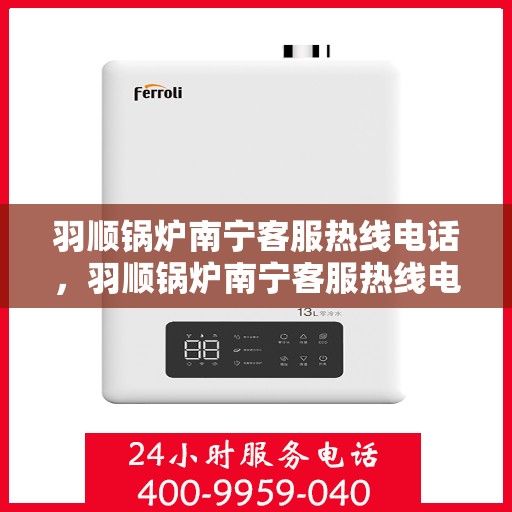 羽顺锅炉南宁客服热线电话，羽顺锅炉南宁客服热线电话公布，专业服务就在您身边！