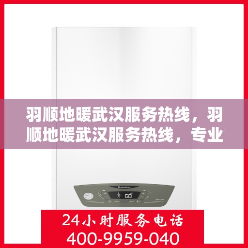 羽顺地暖武汉服务热线，羽顺地暖武汉服务热线，专业温暖，一触即达