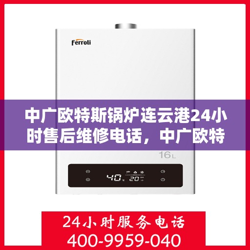 中广欧特斯锅炉连云港24小时售后维修电话，中广欧特斯锅炉连云港全天候售后维修服务热线