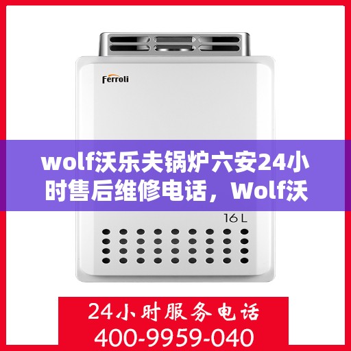 wolf沃乐夫锅炉六安24小时售后维修电话，Wolf沃乐夫锅炉六安全天候售后维修服务热线