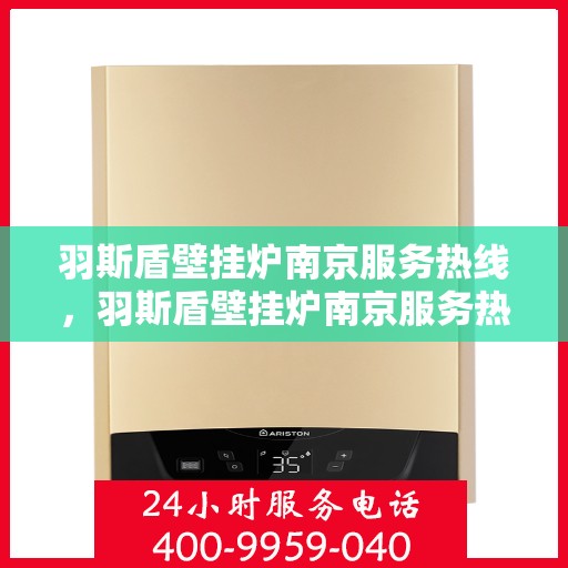 羽斯盾壁挂炉南京服务热线，羽斯盾壁挂炉南京服务热线，专业售后，温暖您的家