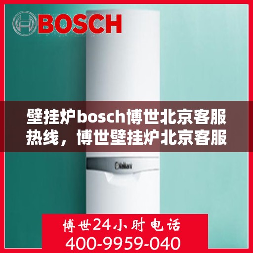 壁挂炉bosch博世北京客服热线，博世壁挂炉北京客服热线，专业解答您的疑问