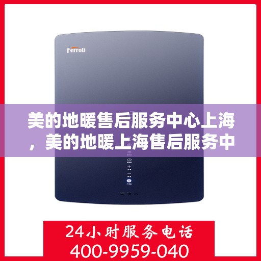 美的地暖售后服务中心上海，美的地暖上海售后服务中心，专业维修，温暖您的家