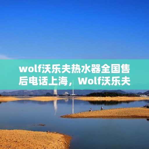 wolf沃乐夫热水器全国售后电话上海，Wolf沃乐夫热水器上海售后专线及全国服务电话一览
