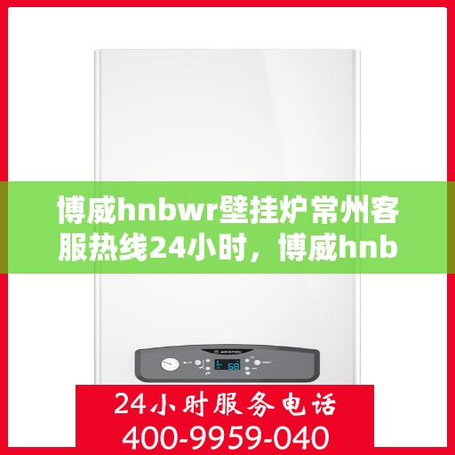 博威hnbwr壁挂炉常州客服热线24小时，博威hnbwr壁挂炉常州客服热线全天候服务支持