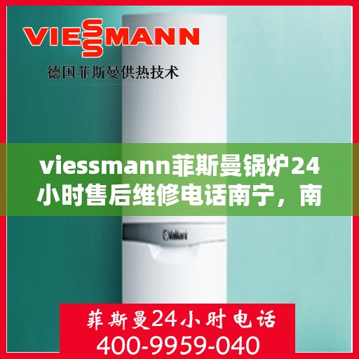viessmann菲斯曼锅炉24小时售后维修电话南宁，南宁Viessmann菲斯曼锅炉全天候售后维修服务热线