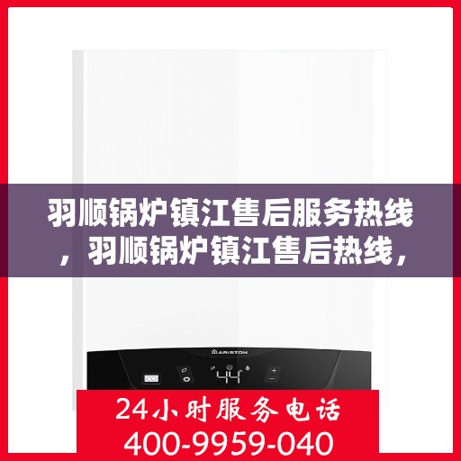 羽顺锅炉镇江售后服务热线，羽顺锅炉镇江售后热线，专业服务，贴心关怀