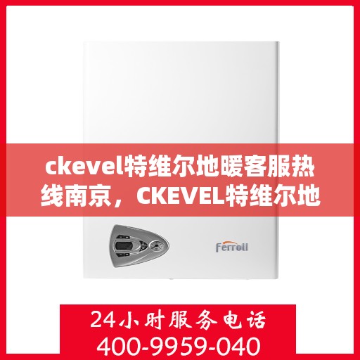 ckevel特维尔地暖客服热线南京，CKEVEL特维尔地暖南京客服热线详解