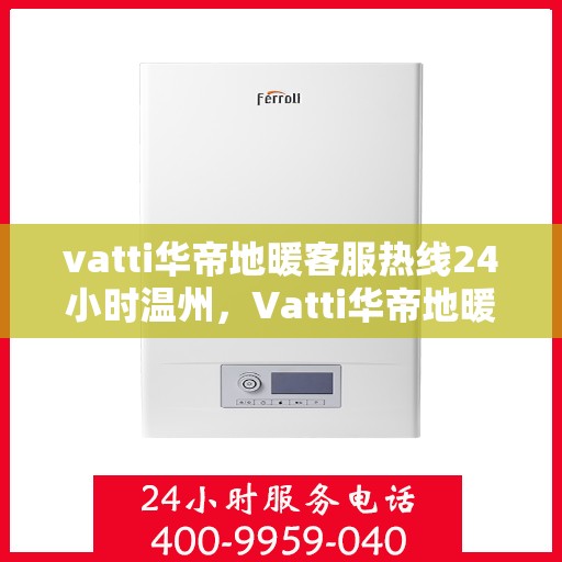 vatti华帝地暖客服热线24小时温州，Vatti华帝地暖温州客服热线全天候服务，温暖您的生活