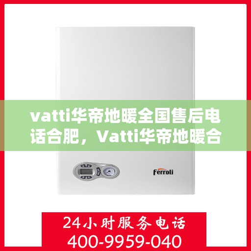 vatti华帝地暖全国售后电话合肥，Vatti华帝地暖合肥售后电话全解析，一站式服务暖人心
