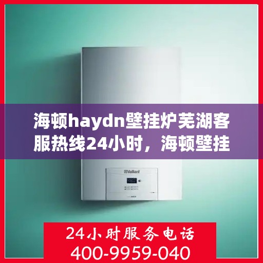 海顿haydn壁挂炉芜湖客服热线24小时，海顿壁挂炉芜湖客服热线全天候服务，温暖您的每一个需求