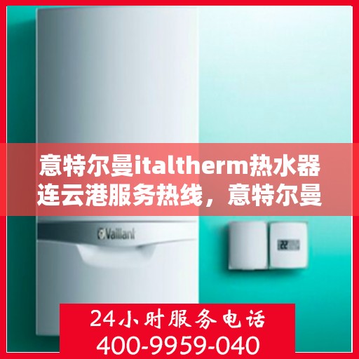 意特尔曼italtherm热水器连云港服务热线，意特尔曼italtherm热水器连云港服务热线，专业团队为您提供贴心服务