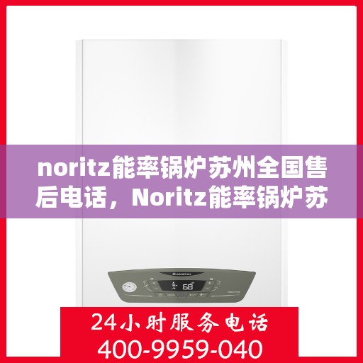 noritz能率锅炉苏州全国售后电话，Noritz能率锅炉苏州全国售后热线及维修服务指南