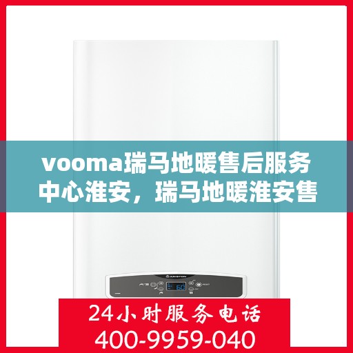 vooma瑞马地暖售后服务中心淮安，瑞马地暖淮安售后服务中心，专业维修，温暖您的生活
