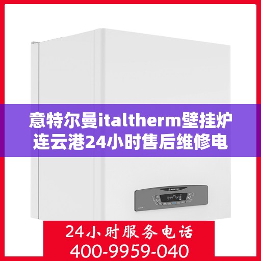意特尔曼italtherm壁挂炉连云港24小时售后维修电话，意特尔曼italtherm壁挂炉连云港全天候售后维修服务热线