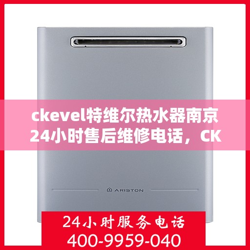 ckevel特维尔热水器南京24小时售后维修电话，CKEVEL特维尔热水器南京全天候售后维修服务热线