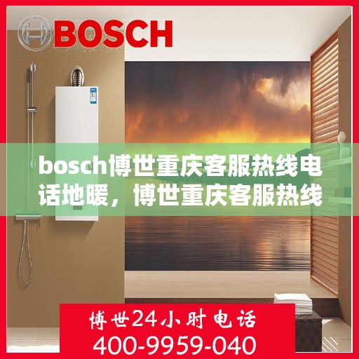 bosch博世重庆客服热线电话地暖，博世重庆客服热线电话解析，地暖服务专业指南