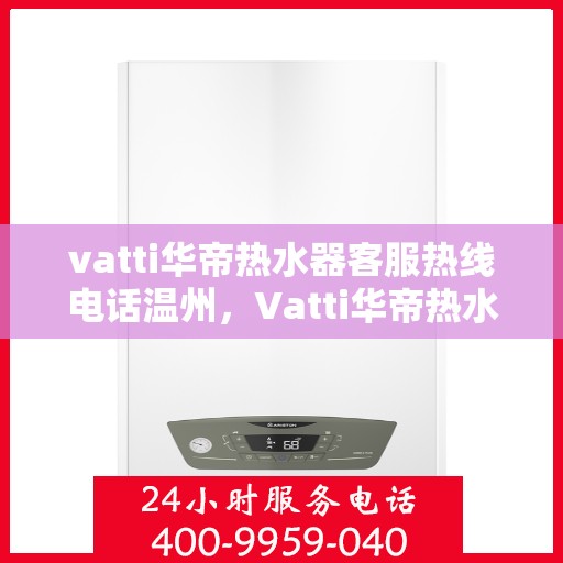 vatti华帝热水器客服热线电话温州，Vatti华帝热水器温州客服热线电话及售后服务解析