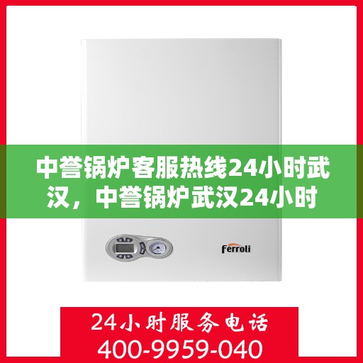 中誉锅炉客服热线24小时武汉，中誉锅炉武汉24小时客服热线，全天候服务暖心动线