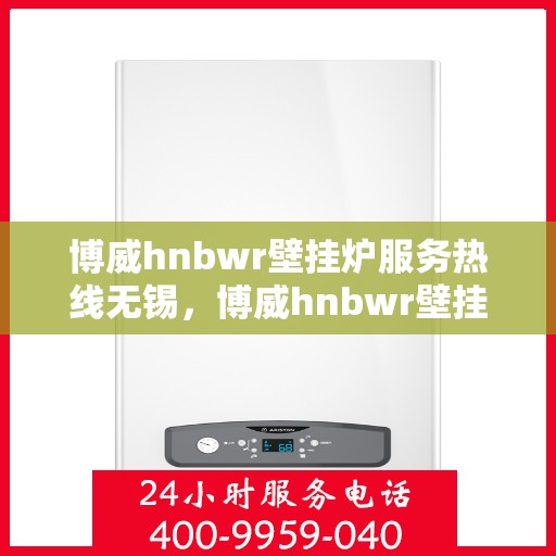 博威hnbwr壁挂炉服务热线无锡，博威hnbwr壁挂炉无锡服务热线，专业维修与售后支持