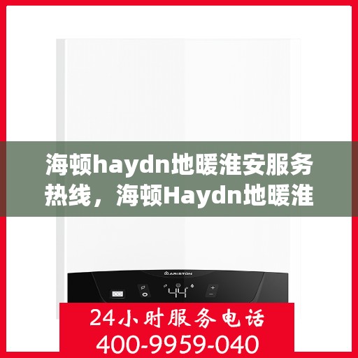 海顿haydn地暖淮安服务热线，海顿Haydn地暖淮安服务热线，专业品质，温暖您的生活