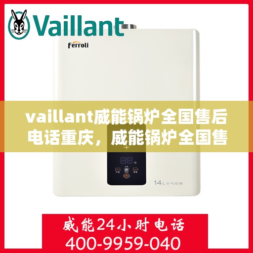 vaillant威能锅炉全国售后电话重庆，威能锅炉全国售后热线在重庆，专业维修与服务质量保障