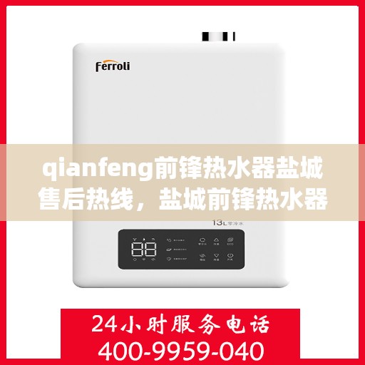 qianfeng前锋热水器盐城售后热线，盐城前锋热水器售后热线专业服务解析