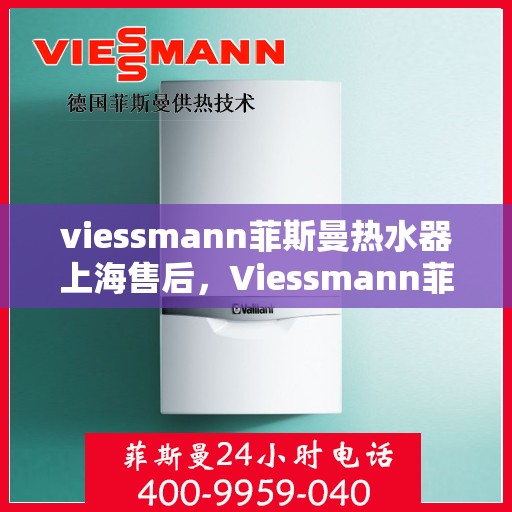 viessmann菲斯曼热水器上海售后，Viessmann菲斯曼热水器上海售后服务中心，专业维修与贴心服务