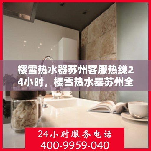 樱雪热水器苏州客服热线24小时，樱雪热水器苏州全天候客服热线，贴心服务随时在线