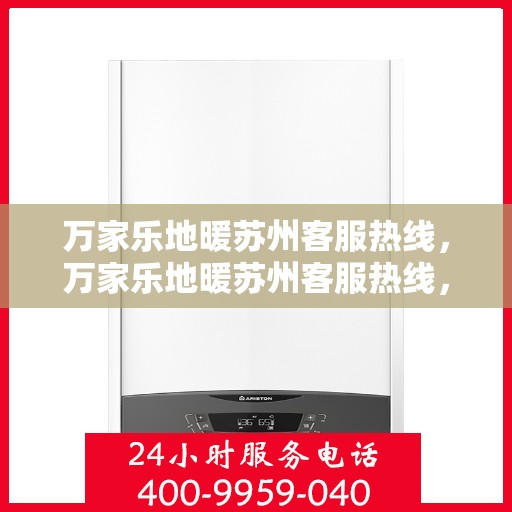 万家乐地暖苏州客服热线，万家乐地暖苏州客服热线，专业解答，温暖您的生活