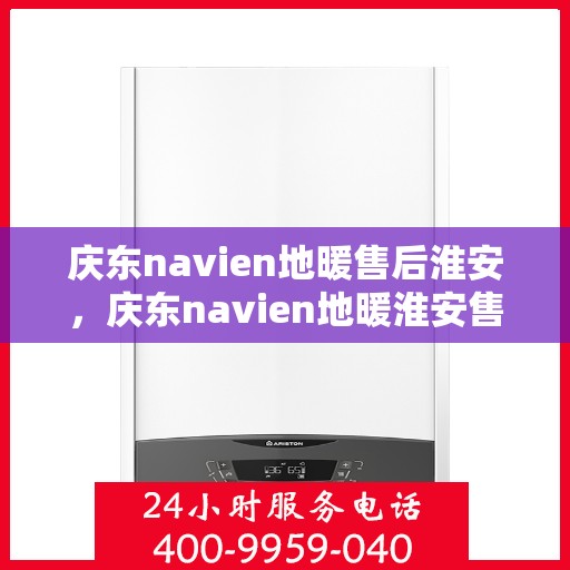 庆东navien地暖售后淮安，庆东navien地暖淮安售后服务中心，专业维护，温暖您的生活