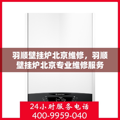羽顺壁挂炉北京维修，羽顺壁挂炉北京专业维修服务