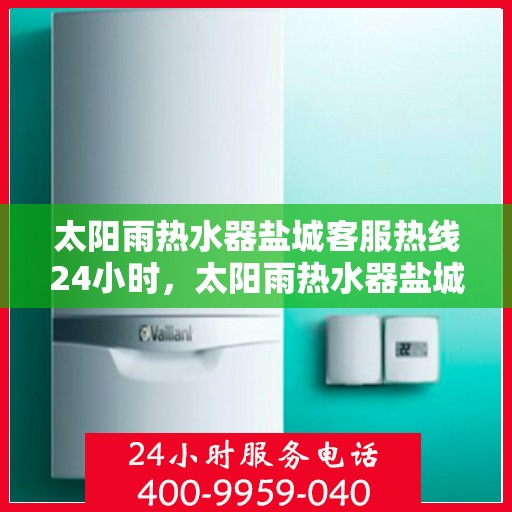 太阳雨热水器盐城客服热线24小时，太阳雨热水器盐城全天候客服热线，贴心服务不打烊