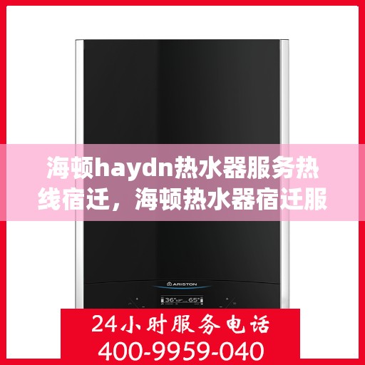 海顿haydn热水器服务热线宿迁，海顿热水器宿迁服务热线，专业维修与售后支持
