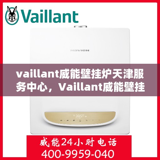 vaillant威能壁挂炉天津服务中心，Vaillant威能壁挂炉天津专业服务中心，高效服务，温暖您的家