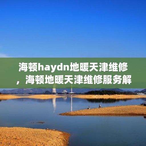 海顿haydn地暖天津维修，海顿地暖天津维修服务解析