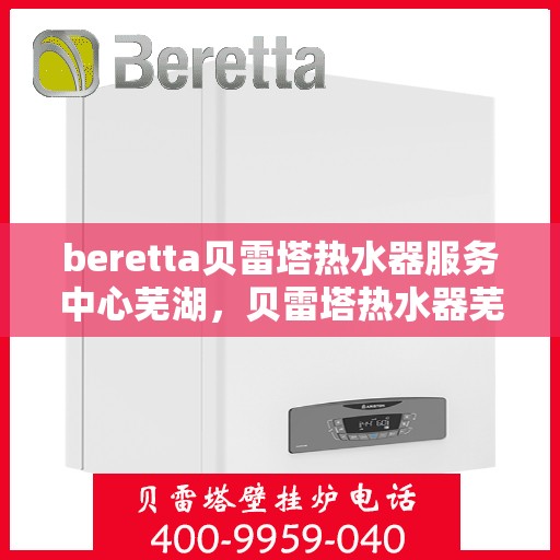 beretta贝雷塔热水器服务中心芜湖，贝雷塔热水器芜湖服务中心，专业维修与保养一站式解决方案