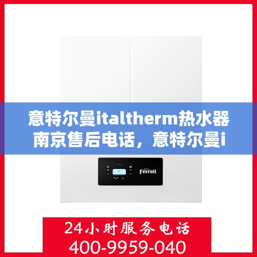 意特尔曼italtherm热水器南京售后电话，意特尔曼italtherm热水器南京售后服务中心联系电话