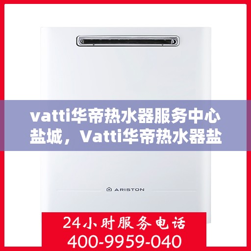 vatti华帝热水器服务中心盐城，Vatti华帝热水器盐城服务中心，专业维修，贴心服务
