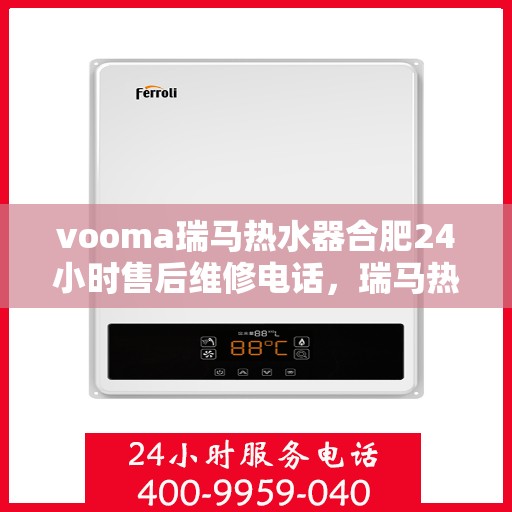 vooma瑞马热水器合肥24小时售后维修电话，瑞马热水器合肥售后维修热线，全天候专业维修服务保障您的温暖时光