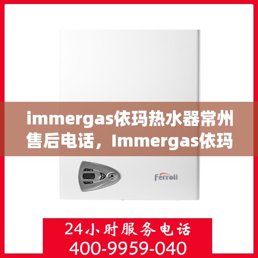 immergas依玛热水器常州售后电话，Immergas依玛热水器常州售后服务中心联系电话及服务一览