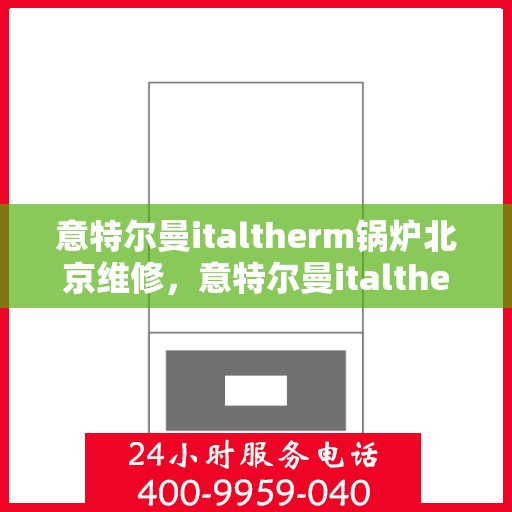 意特尔曼italtherm锅炉北京维修，意特尔曼italtherm锅炉北京专业维修服务