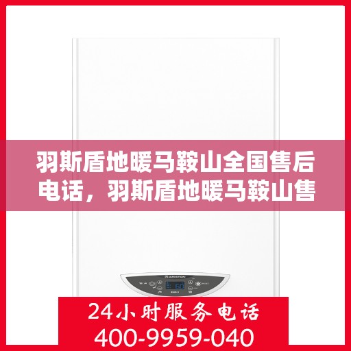 羽斯盾地暖马鞍山全国售后电话，羽斯盾地暖马鞍山售后服务热线及全国售后电话汇总
