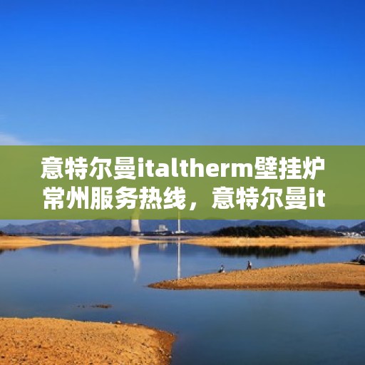 意特尔曼italtherm壁挂炉常州服务热线，意特尔曼italtherm壁挂炉常州服务热线，专业团队为您提供高效便捷的采暖解决方案