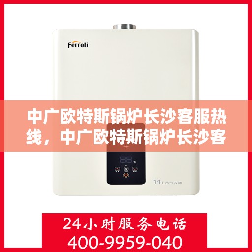 中广欧特斯锅炉长沙客服热线，中广欧特斯锅炉长沙客服热线，专业解答，贴心服务